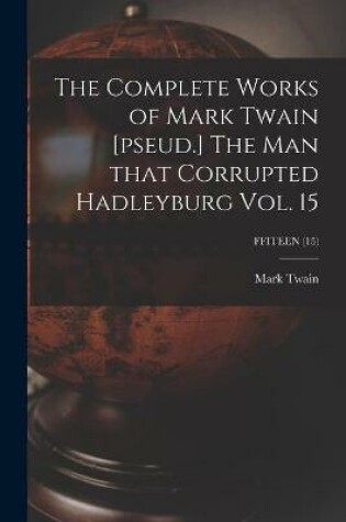 Cover of The Complete Works of Mark Twain [pseud.] The Man That Corrupted Hadleyburg Vol. 15; FFITEEN (15)