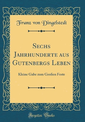 Book cover for Sechs Jahrhunderte aus Gutenbergs Leben: Kleine Gabe zum Großen Feste (Classic Reprint)