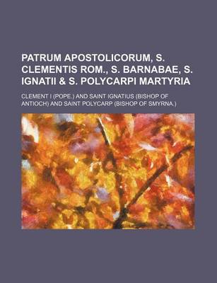 Book cover for Patrum Apostolicorum, S. Clementis ROM., S. Barnabae, S. Ignatii & S. Polycarpi Martyria