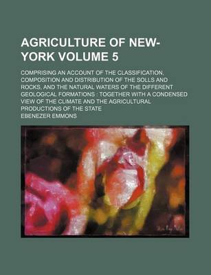 Book cover for Agriculture of New-York; Comprising an Account of the Classification, Composition and Distribution of the Solls and Rocks, and the Natural Waters of the Different Geological Formations Together with a Condensed View of the Volume 5