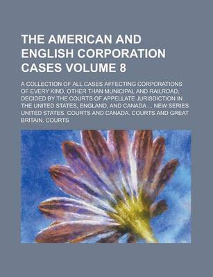 Book cover for The American and English Corporation Cases; A Collection of All Cases Affecting Corporations of Every Kind, Other Than Municipal and Railroad, Decided by the Courts of Appellate Jurisdiction in the United States, England, and Volume 8