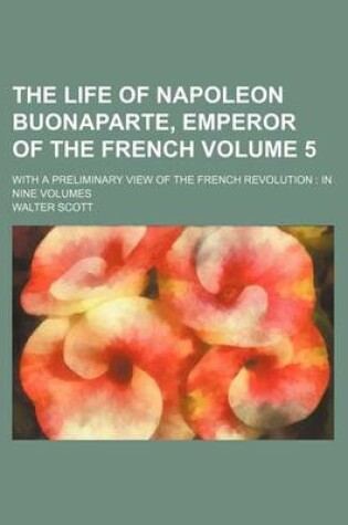 Cover of The Life of Napoleon Buonaparte, Emperor of the French; With a Preliminary View of the French Revolution in Nine Volumes Volume 5