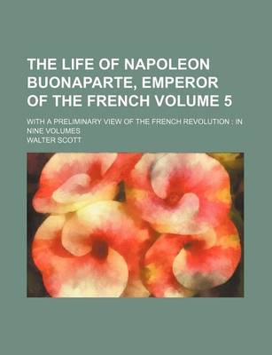 Book cover for The Life of Napoleon Buonaparte, Emperor of the French; With a Preliminary View of the French Revolution in Nine Volumes Volume 5