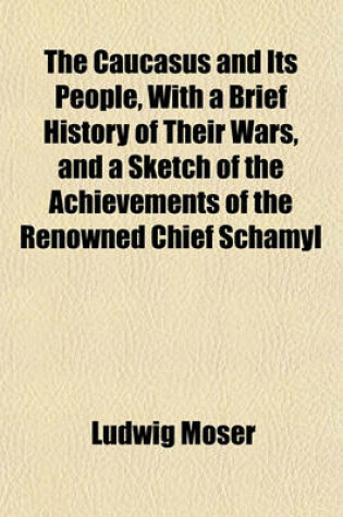 Cover of The Caucasus and Its People, with a Brief History of Their Wars, and a Sketch of the Achievements of the Renowned Chief Schamyl