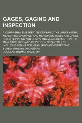 Cover of Gages, Gaging and Inspection; A Comprehensive Treatise Covering the Limit System, Measuring Machines, and Measuring Tools and Gages for Originating an