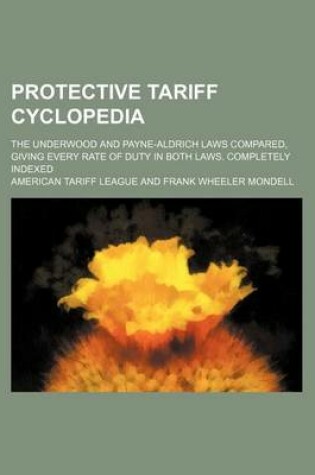 Cover of Protective Tariff Cyclopedia; The Underwood and Payne-Aldrich Laws Compared, Giving Every Rate of Duty in Both Laws. Completely Indexed