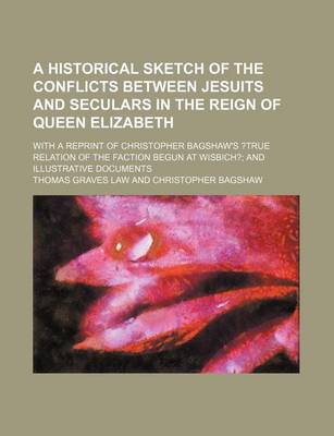 Book cover for A Historical Sketch of the Conflicts Between Jesuits and Seculars in the Reign of Queen Elizabeth; With a Reprint of Christopher Bagshaw's ?True Relation of the Faction Begun at Wisbich? and Illustrative Documents