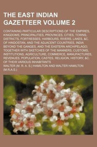 Cover of The East Indian Gazetteer Volume 2; Containing Particular Descriptions of the Empires, Kingdoms, Principalities, Provinces, Cities, Towns, Districts, Fortresses, Harbours, Rivers, Lakes, &C. of Hindostan, and the Adjacent Countries, India Beyond the Gange