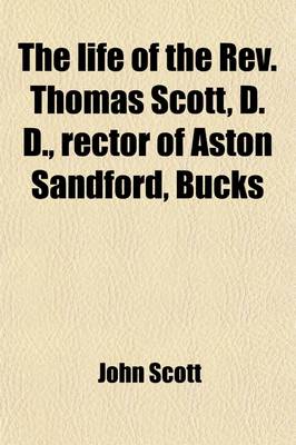 Book cover for The Life of the REV. Thomas Scott, D. D.; Rector of Aston Sandford, Bucks Including a Narrative Drawn Up by Himself, and Copious Extracts of His Letters