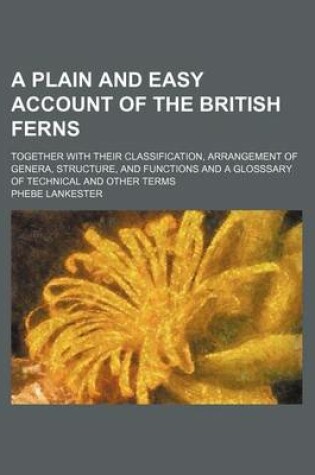 Cover of A Plain and Easy Account of the British Ferns; Together with Their Classification, Arrangement of Genera, Structure, and Functions and a Glosssary of Technical and Other Terms