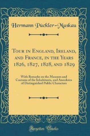 Cover of Tour in England, Ireland, and France, in the Years 1826, 1827, 1828, and 1829: With Remarks on the Manners and Customs of the Inhabitants, and Anecdotes of Distinguished Public Characters (Classic Reprint)