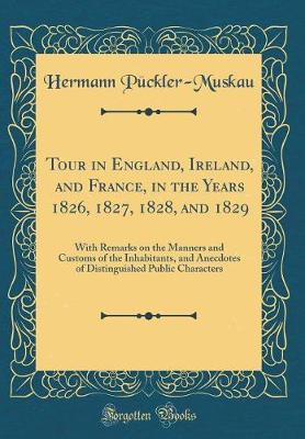 Book cover for Tour in England, Ireland, and France, in the Years 1826, 1827, 1828, and 1829: With Remarks on the Manners and Customs of the Inhabitants, and Anecdotes of Distinguished Public Characters (Classic Reprint)