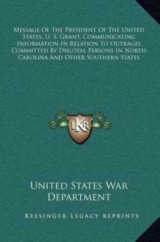 Cover of Message of the President of the United States, U. S. Grant, Communicating Information in Relation to Outrages Committed by Disloyal Persons in North Carolina and Other Southern States