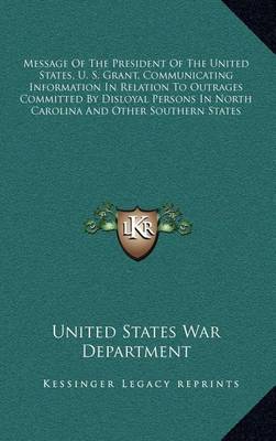 Book cover for Message of the President of the United States, U. S. Grant, Communicating Information in Relation to Outrages Committed by Disloyal Persons in North Carolina and Other Southern States