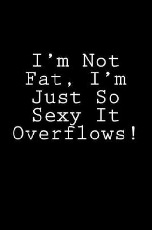 Cover of I'm Not Fat, I'm Just So Sexy It Overflows!