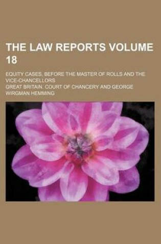 Cover of The Law Reports Volume 18; Equity Cases, Before the Master of Rolls and the Vice-Chancellors