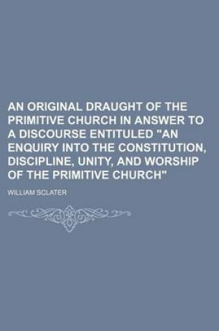 Cover of An Original Draught of the Primitive Church in Answer to a Discourse Entituled an Enquiry Into the Constitution, Discipline, Unity, and Worship of T