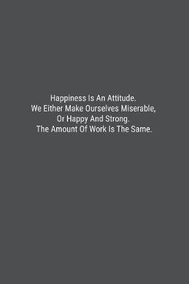 Book cover for Happiness Is An Attitude. We Either Make Ourselves Miserable, Or Happy And Strong. The Amount Of Work Is The Same.