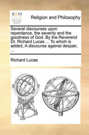 Cover of Several Discourses Upon Repentance, the Severity and the Goodness of God. by the Reverend Dr. Richard Lucas ... to Which Is Added, a Discourse Against Despair, ...