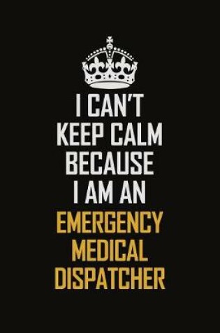Cover of I Can't Keep Calm Because I Am An Emergency Medical Dispatcher