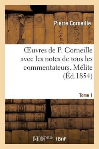 Cover of Oeuvres de P. Corneille Avec Les Notes de Tous Les Commentateurs. Tome 1 Melite