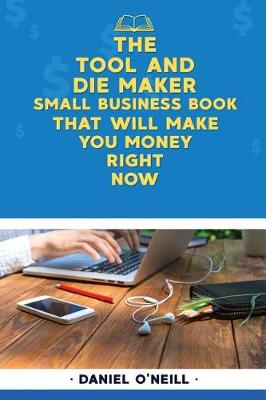 Book cover for The Tool and Die Maker Small Business Book That Will Make You Money Right Now