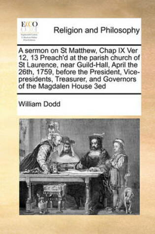 Cover of A sermon on St Matthew, Chap IX Ver 12, 13 Preach'd at the parish church of St Laurence, near Guild-Hall, April the 26th, 1759, before the President, Vice-presidents, Treasurer, and Governors of the Magdalen House 3ed