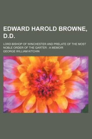 Cover of Edward Harold Browne, D.D.; Lord Bishop of Winchester and Prelate of the Most Noble Order of the Garter a Memoir