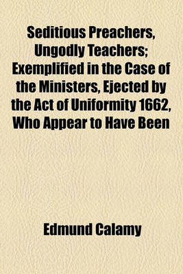 Book cover for Seditious Preachers, Ungodly Teachers; Exemplified in the Case of the Ministers, Ejected by the Act of Uniformity 1662, Who Appear to Have Been the Only Trumpets to War, and Incendiaries Towards Rebellion Opposed Chiefly to Mr. Callamy's
