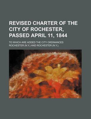 Book cover for Revised Charter of the City of Rochester, Passed April 11, 1844; To Which Are Added the City Ordinances