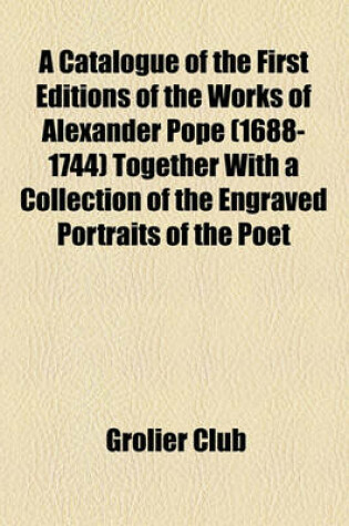 Cover of A Catalogue of the First Editions of the Works of Alexander Pope (1688-1744) Together with a Collection of the Engraved Portraits of the Poet