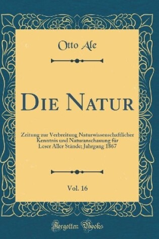 Cover of Die Natur, Vol. 16: Zeitung zur Verbreitung Naturwissenschaftlicher Kenntnis und Naturanschauung für Leser Aller Stände; Jahrgang 1867 (Classic Reprint)