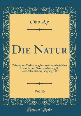 Book cover for Die Natur, Vol. 16: Zeitung zur Verbreitung Naturwissenschaftlicher Kenntnis und Naturanschauung für Leser Aller Stände; Jahrgang 1867 (Classic Reprint)