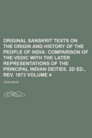 Cover of Original Sanskrit Texts on the Origin and History of the People of India Volume 4; Comparison of the Vedic with the Later Representations of the Principal Indian Deities. 2D Ed., REV. 1873