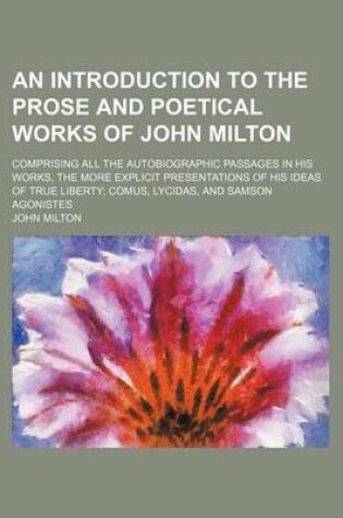 Cover of An Introduction to the Prose and Poetical Works of John Milton; Comprising All the Autobiographic Passages in His Works, the More Explicit Presentations of His Ideas of True Liberty Comus, Lycidas, and Samson Agonistes