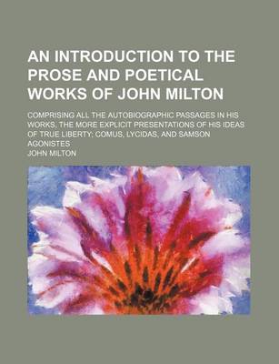 Book cover for An Introduction to the Prose and Poetical Works of John Milton; Comprising All the Autobiographic Passages in His Works, the More Explicit Presentations of His Ideas of True Liberty Comus, Lycidas, and Samson Agonistes