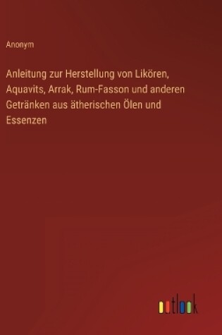 Cover of Anleitung zur Herstellung von Likören, Aquavits, Arrak, Rum-Fasson und anderen Getränken aus ätherischen Ölen und Essenzen