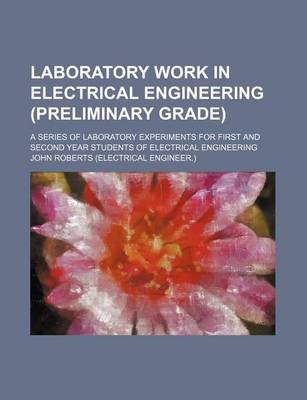 Book cover for Laboratory Work in Electrical Engineering (Preliminary Grade); A Series of Laboratory Experiments for First and Second Year Students of Electrical Engineering