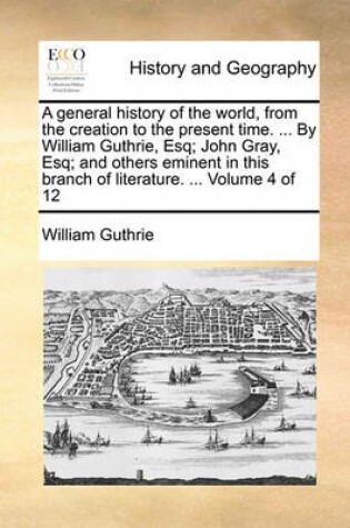 Cover of A General History of the World, from the Creation to the Present Time. ... by William Guthrie, Esq; John Gray, Esq; And Others Eminent in This Branch of Literature. ... Volume 4 of 12