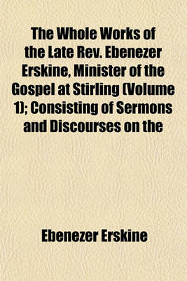 Book cover for The Whole Works of the Late REV. Ebenezer Erskine, Minister of the Gospel at Stirling (Volume 1); Consisting of Sermons and Discourses on the