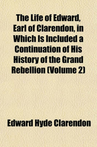 Cover of The Life of Edward, Earl of Clarendon, in Which Is Included a Continuation of His History of the Grand Rebellion (Volume 2)