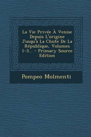 Cover of La Vie Privee a Venise Depuis L'Origine Jusqu'a La Chute de La Republique, Volumes 1-3...