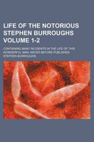Cover of Life of the Notorious Stephen Burroughs Volume 1-2; Containing Many Incidents in the Life of This Wonderful Man, Never Before Published