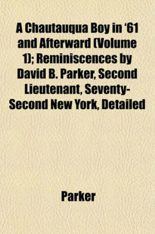 Cover of A Chautauqua Boy in '61 and Afterward (Volume 1); Reminiscences by David B. Parker, Second Lieutenant, Seventy-Second New York, Detailed