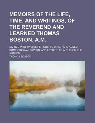 Book cover for Memoirs of the Life, Time, and Writings, of the Reverend and Learned Thomas Boston, A.M.; Divided Into Twelve Periods, to Which Are Added Some Original Papers, and Letters to and from the Author