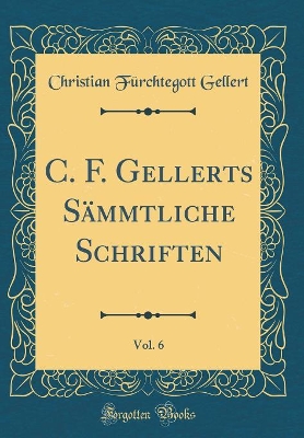 Book cover for C. F. Gellerts Sämmtliche Schriften, Vol. 6 (Classic Reprint)