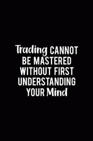 Cover of Trading Cannot Be Mastered Without First Understanding Your Mind