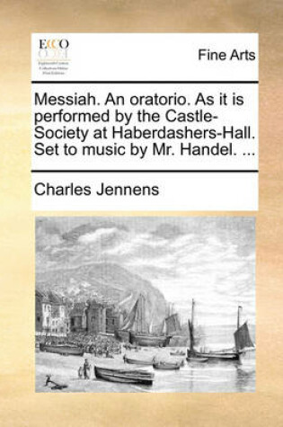 Cover of Messiah. an Oratorio. as It Is Performed by the Castle-Society at Haberdashers-Hall. Set to Music by Mr. Handel. ...