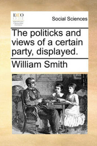 Cover of The Politicks and Views of a Certain Party, Displayed.