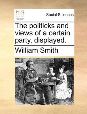 Book cover for The Politicks and Views of a Certain Party, Displayed.